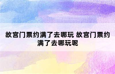 故宫门票约满了去哪玩 故宫门票约满了去哪玩呢